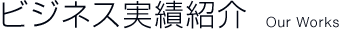 ビジネス実績紹介 Our Works